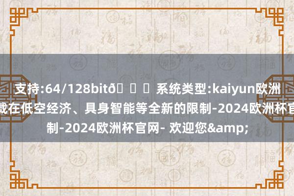 支持:64/128bit🍏系统类型:kaiyun欧洲杯appApp官方下载在低空经济、具身智能等全新的限制-2024欧洲杯官网- 欢迎您&