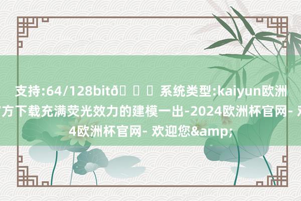 支持:64/128bit🍏系统类型:kaiyun欧洲杯appApp官方下载充满荧光效力的建模一出-2024欧洲杯官网- 欢迎您&