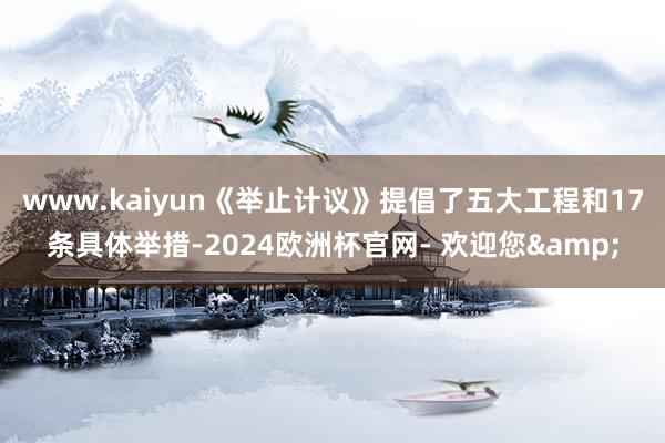 www.kaiyun《举止计议》提倡了五大工程和17条具体举措-2024欧洲杯官网- 欢迎您&