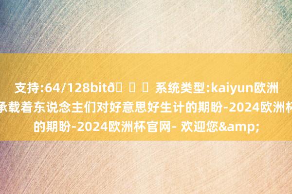 支持:64/128bit🍏系统类型:kaiyun欧洲杯appApp官方下载承载着东说念主们对好意思好生计的期盼-2024欧洲杯官网- 欢迎您&