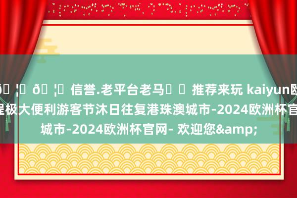 🦄🦄信誉.老平台老马✔️推荐来玩 kaiyun欧洲杯app1小时航程极大便利游客节沐日往复港珠澳城市-2024欧洲杯官网- 欢迎您&