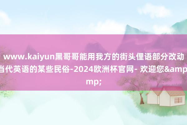 www.kaiyun黑哥哥能用我方的街头俚语部分改动当代英语的某些民俗-2024欧洲杯官网- 欢迎您&