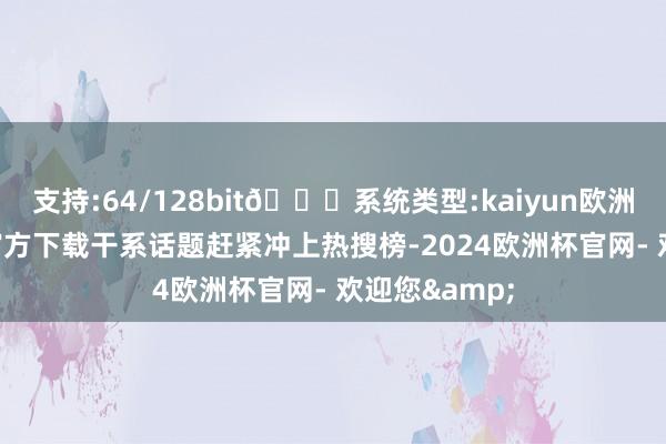 支持:64/128bit🍏系统类型:kaiyun欧洲杯appApp官方下载干系话题赶紧冲上热搜榜-2024欧洲杯官网- 欢迎您&