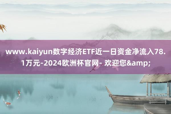 www.kaiyun数字经济ETF近一日资金净流入78.1万元-2024欧洲杯官网- 欢迎您&