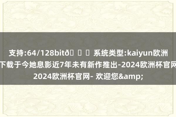 支持:64/128bit🍏系统类型:kaiyun欧洲杯appApp官方下载于今她息影近7年未有新作推出-2024欧洲杯官网- 欢迎您&