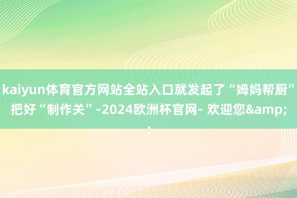 kaiyun体育官方网站全站入口就发起了“姆妈帮厨”把好“制作关”-2024欧洲杯官网- 欢迎您&