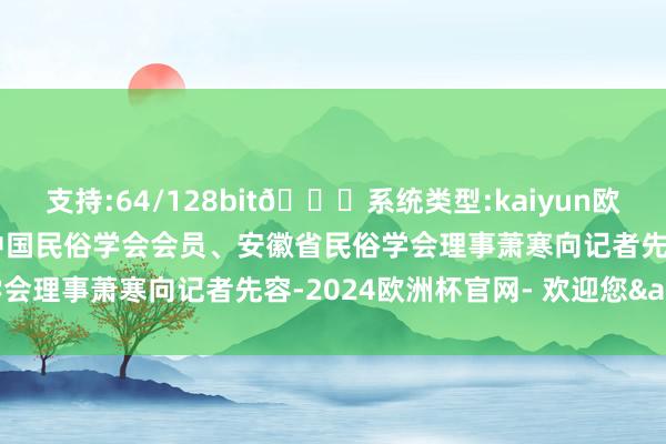 支持:64/128bit🍏系统类型:kaiyun欧洲杯appApp官方下载中国民俗学会会员、安徽省民俗学会理事萧寒向记者先容-2024欧洲杯官网- 欢迎您&