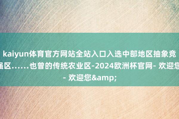 kaiyun体育官方网站全站入口入选中部地区抽象竞争力百强区……也曾的传统农业区-2024欧洲杯官网- 欢迎您&