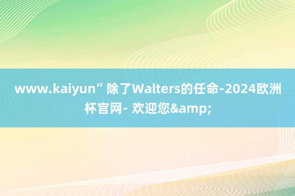 www.kaiyun”除了Walters的任命-2024欧洲杯官网- 欢迎您&