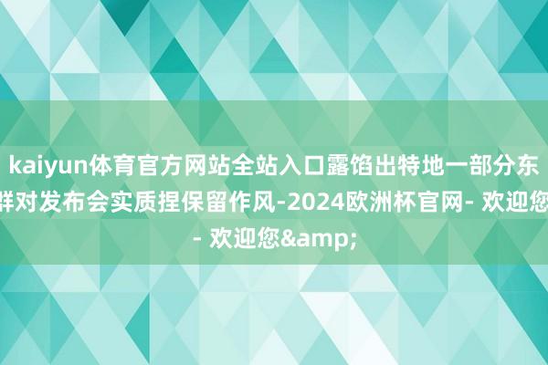 kaiyun体育官方网站全站入口露馅出特地一部分东说念主群对发布会实质捏保留作风-2024欧洲杯官网- 欢迎您&