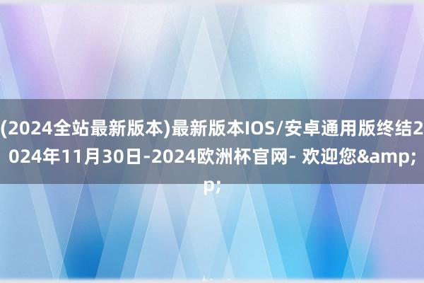 (2024全站最新版本)最新版本IOS/安卓通用版终结2024年11月30日-2024欧洲杯官网- 欢迎您&