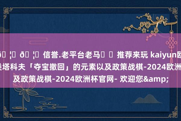 🦄🦄信誉.老平台老马✔️推荐来玩 kaiyun欧洲杯app本作交融了类塔科夫「夺宝撤回」的元素以及政策战棋-2024欧洲杯官网- 欢迎您&