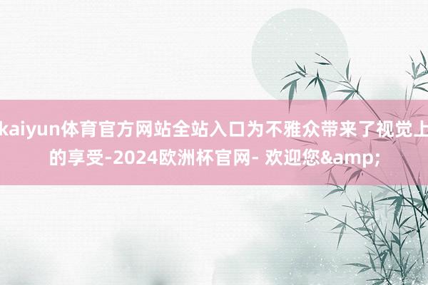 kaiyun体育官方网站全站入口为不雅众带来了视觉上的享受-2024欧洲杯官网- 欢迎您&