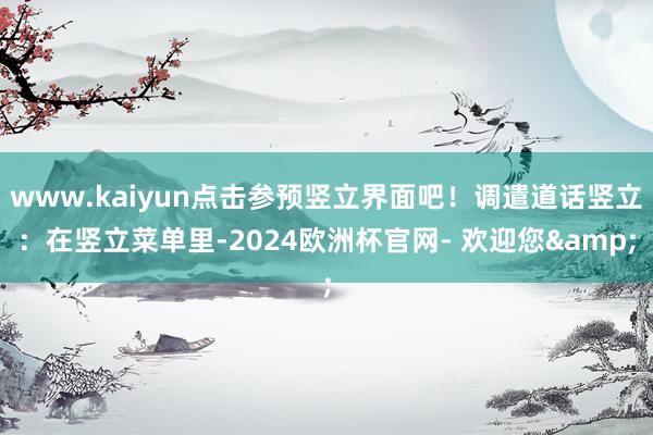 www.kaiyun点击参预竖立界面吧！调遣道话竖立：在竖立菜单里-2024欧洲杯官网- 欢迎您&