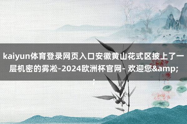 kaiyun体育登录网页入口安徽黄山花式区披上了一层机密的雾凇-2024欧洲杯官网- 欢迎您&