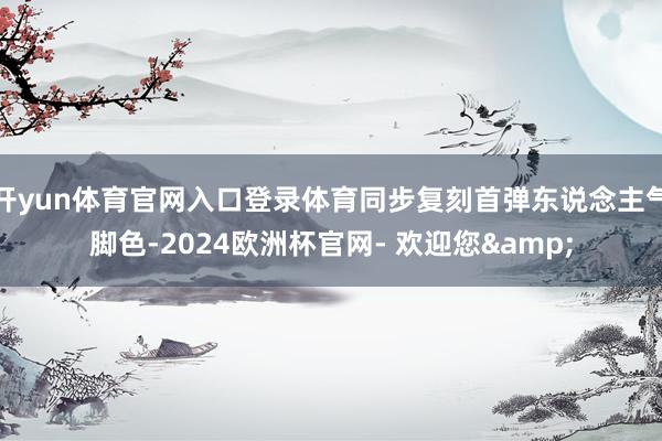 开yun体育官网入口登录体育同步复刻首弹东说念主气脚色-2024欧洲杯官网- 欢迎您&