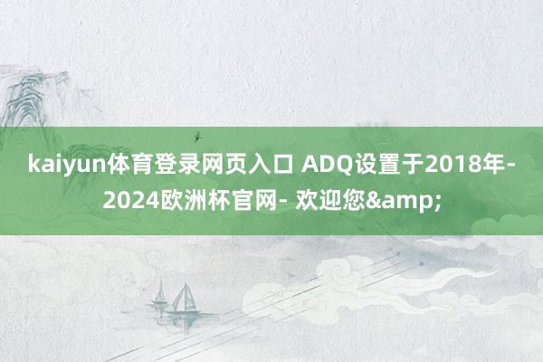 kaiyun体育登录网页入口　　 ADQ设置于2018年-2024欧洲杯官网- 欢迎您&