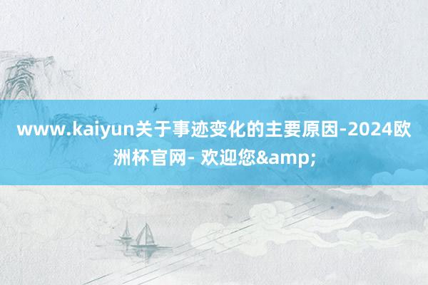 www.kaiyun　　关于事迹变化的主要原因-2024欧洲杯官网- 欢迎您&