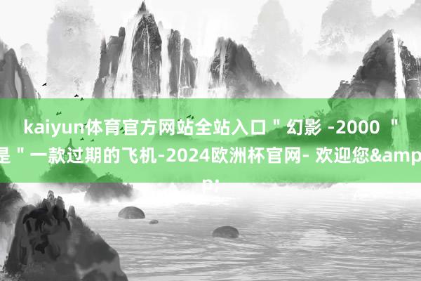 kaiyun体育官方网站全站入口＂幻影 -2000 ＂是＂一款过期的飞机-2024欧洲杯官网- 欢迎您&