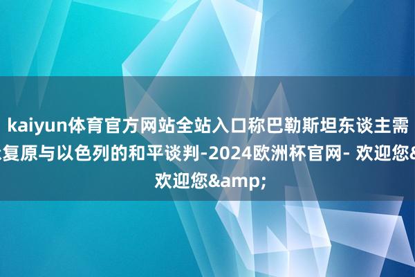 kaiyun体育官方网站全站入口称巴勒斯坦东谈主需要应承复原与以色列的和平谈判-2024欧洲杯官网- 欢迎您&