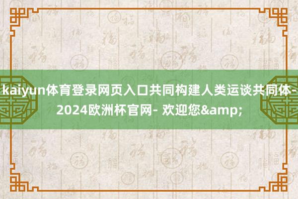 kaiyun体育登录网页入口共同构建人类运谈共同体-2024欧洲杯官网- 欢迎您&