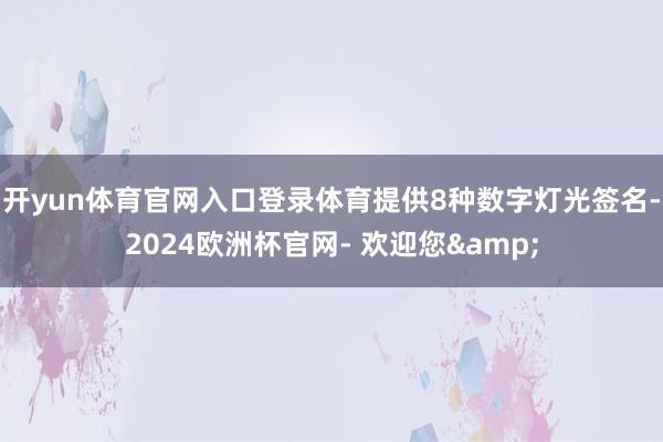 开yun体育官网入口登录体育提供8种数字灯光签名-2024欧洲杯官网- 欢迎您&