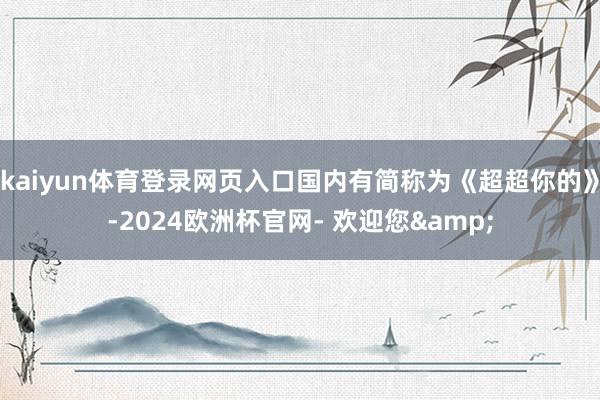 kaiyun体育登录网页入口国内有简称为《超超你的》-2024欧洲杯官网- 欢迎您&