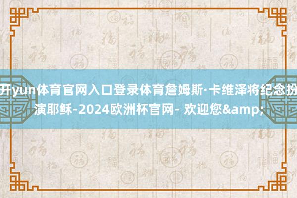 开yun体育官网入口登录体育詹姆斯·卡维泽将纪念扮演耶稣-2024欧洲杯官网- 欢迎您&