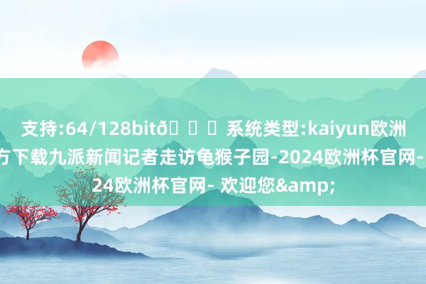 支持:64/128bit🍏系统类型:kaiyun欧洲杯appApp官方下载九派新闻记者走访龟猴子园-2024欧洲杯官网- 欢迎您&