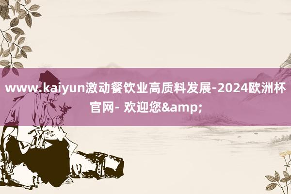 www.kaiyun激动餐饮业高质料发展-2024欧洲杯官网- 欢迎您&