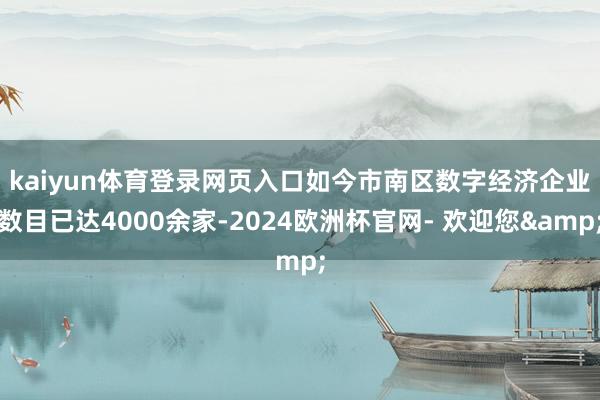 kaiyun体育登录网页入口　　如今市南区数字经济企业数目已达4000余家-2024欧洲杯官网- 欢迎您&