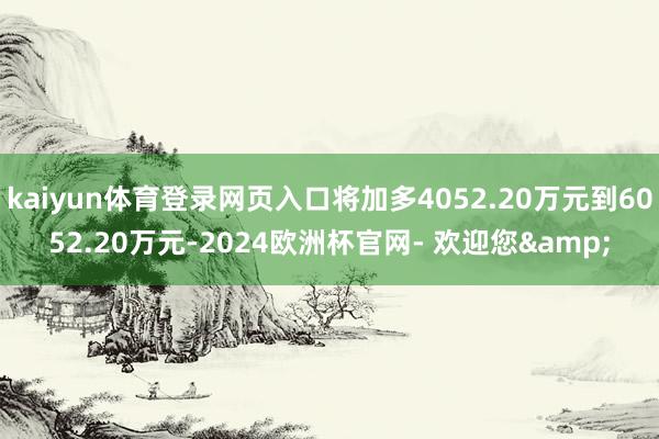 kaiyun体育登录网页入口将加多4052.20万元到6052.20万元-2024欧洲杯官网- 欢迎您&