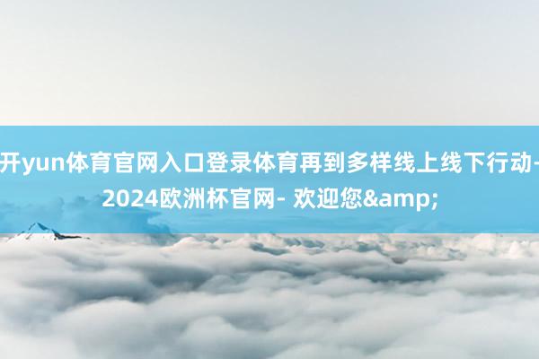 开yun体育官网入口登录体育再到多样线上线下行动-2024欧洲杯官网- 欢迎您&