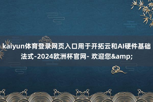 kaiyun体育登录网页入口用于开拓云和AI硬件基础法式-2024欧洲杯官网- 欢迎您&