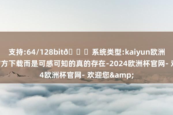 支持:64/128bit🍏系统类型:kaiyun欧洲杯appApp官方下载而是可感可知的真的存在-2024欧洲杯官网- 欢迎您&