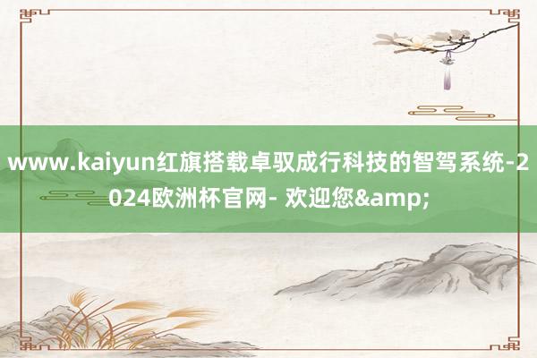 www.kaiyun红旗搭载卓驭成行科技的智驾系统-2024欧洲杯官网- 欢迎您&