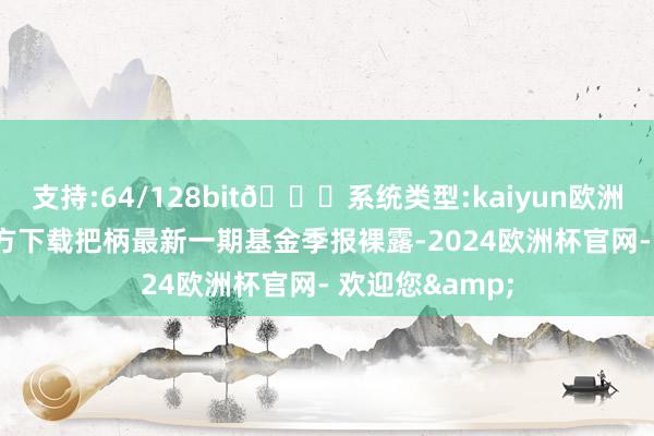 支持:64/128bit🍏系统类型:kaiyun欧洲杯appApp官方下载把柄最新一期基金季报裸露-2024欧洲杯官网- 欢迎您&