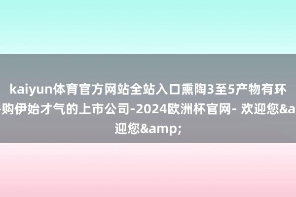 kaiyun体育官方网站全站入口熏陶3至5产物有环球并购伊始才气的上市公司-2024欧洲杯官网- 欢迎您&