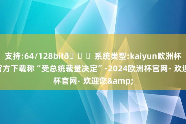 支持:64/128bit🍏系统类型:kaiyun欧洲杯appApp官方下载称“受总统裁量决定”-2024欧洲杯官网- 欢迎您&