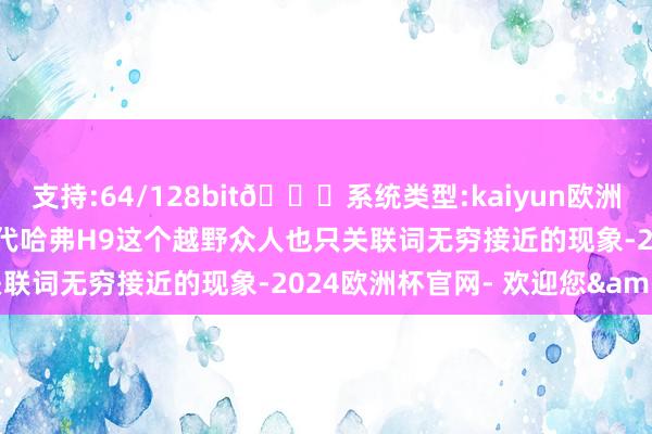 支持:64/128bit🍏系统类型:kaiyun欧洲杯appApp官方下载连二代哈弗H9这个越野众人也只关联词无穷接近的现象-2024欧洲杯官网- 欢迎您&