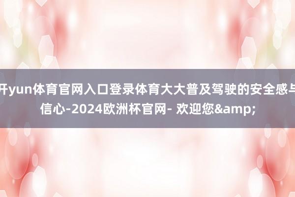 开yun体育官网入口登录体育大大普及驾驶的安全感与信心-2024欧洲杯官网- 欢迎您&