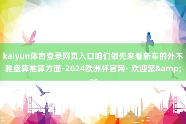 kaiyun体育登录网页入口咱们领先来看新车的外不雅盘算推算方面-2024欧洲杯官网- 欢迎您&