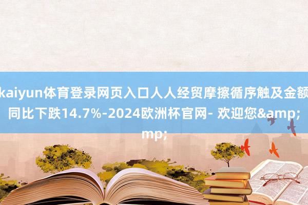 kaiyun体育登录网页入口人人经贸摩擦循序触及金额同比下跌14.7%-2024欧洲杯官网- 欢迎您&