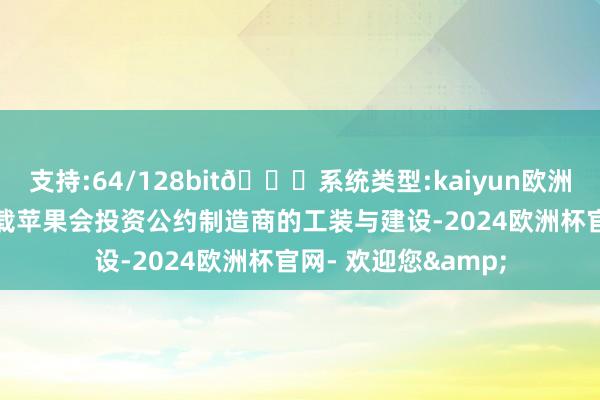 支持:64/128bit🍏系统类型:kaiyun欧洲杯appApp官方下载苹果会投资公约制造商的工装与建设-2024欧洲杯官网- 欢迎您&