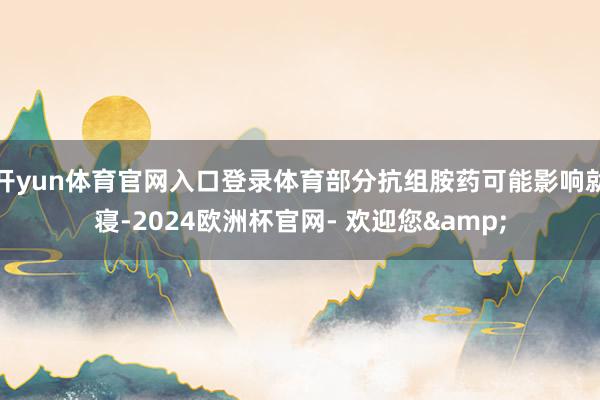 开yun体育官网入口登录体育部分抗组胺药可能影响就寝-2024欧洲杯官网- 欢迎您&