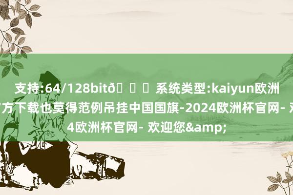 支持:64/128bit🍏系统类型:kaiyun欧洲杯appApp官方下载也莫得范例吊挂中国国旗-2024欧洲杯官网- 欢迎您&