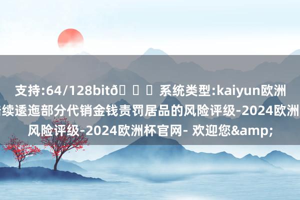 支持:64/128bit🍏系统类型:kaiyun欧洲杯appApp官方下载陆续逶迤部分代销金钱责罚居品的风险评级-2024欧洲杯官网- 欢迎您&